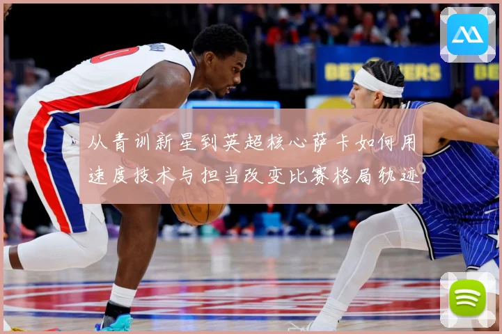 从青训新星到英超核心萨卡如何用速度技术与担当改变比赛格局轨迹解析：最新赛事动态与深度分析