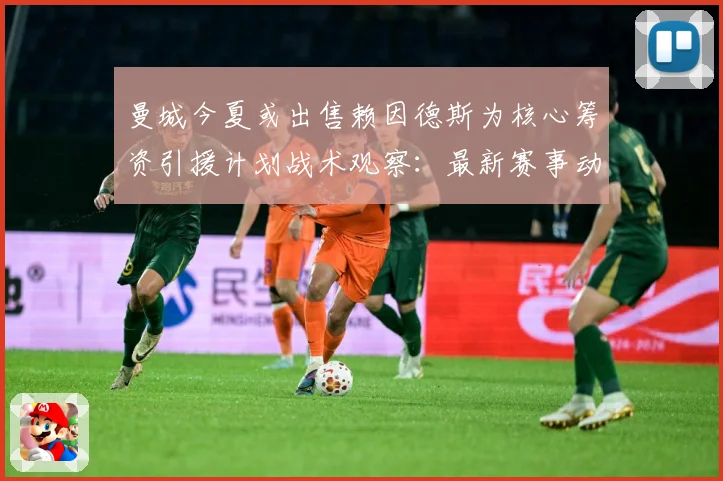 曼城今夏或出售赖因德斯为核心筹资引援计划战术观察：最新赛事动态与深度分析