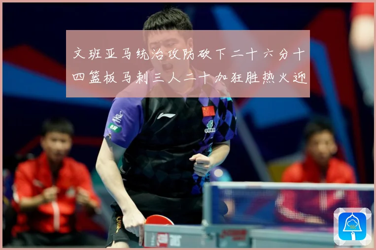 文班亚马统治攻防砍下二十六分十四篮板马刺三人二十加狂胜热火迎赛场复盘：最新赛事动态与深度分析