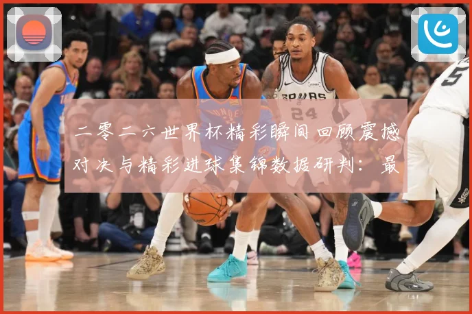 二零二六世界杯精彩瞬间回顾震撼对决与精彩进球集锦数据研判：最新赛事动态与深度分析