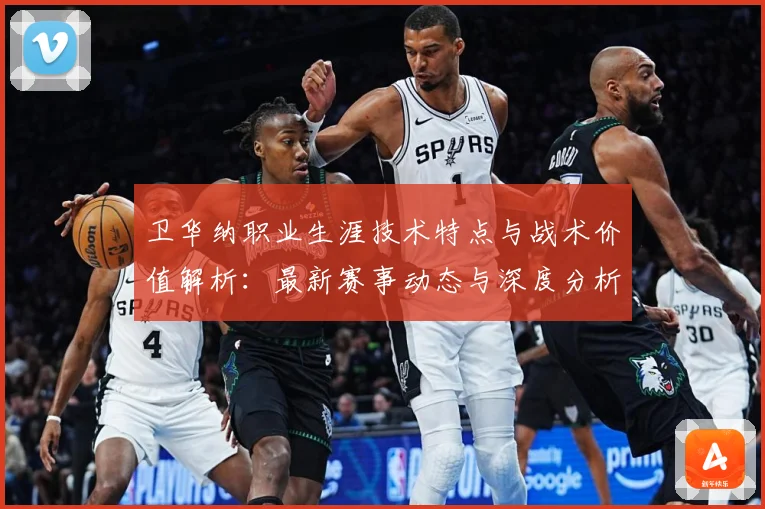 卫华纳职业生涯技术特点与战术价值解析：最新赛事动态与深度分析