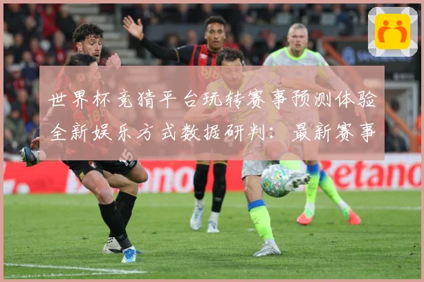 世界杯竞猜平台玩转赛事预测体验全新娱乐方式数据研判：最新赛事动态与深度分析