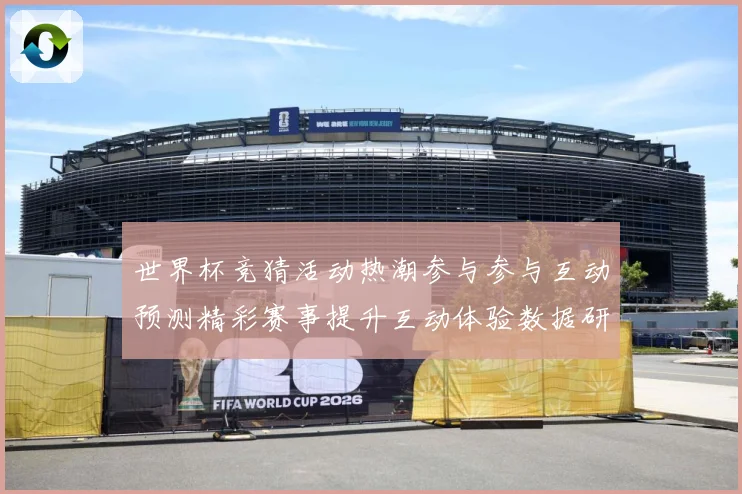 世界杯竞猜活动热潮参与参与互动预测精彩赛事提升互动体验数据研判：最新赛事动态与深度分析