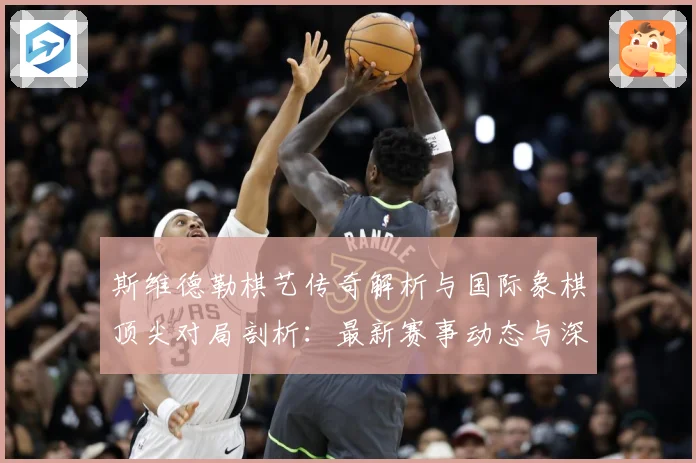 斯维德勒棋艺传奇解析与国际象棋顶尖对局剖析：最新赛事动态与深度分析