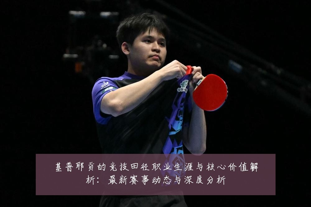 基普耶贡的竞技田径职业生涯与核心价值解析：最新赛事动态与深度分析