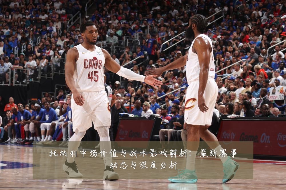 托纳利中场价值与战术影响解析:最新赛事动态与深度分析