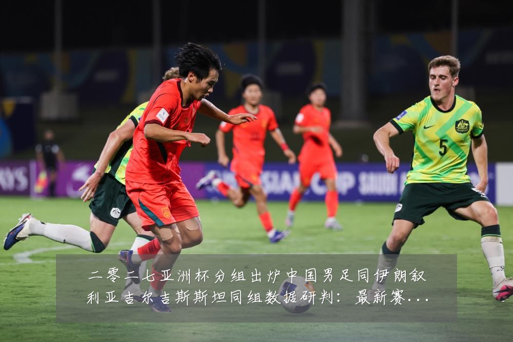 二零二七亚洲杯分组出炉中国男足同伊朗叙利亚吉尔吉斯斯坦同组数据研判:最新赛事动态与深度分析