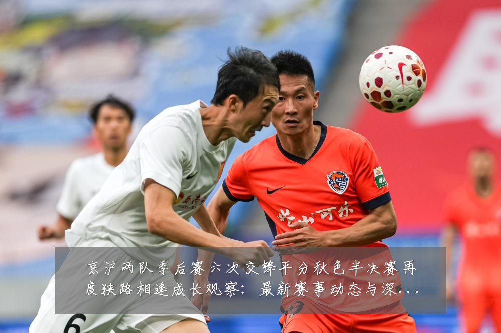 京沪两队季后赛六次交锋平分秋色半决赛再度狭路相逢成长观察：最新赛事动态与深度分析