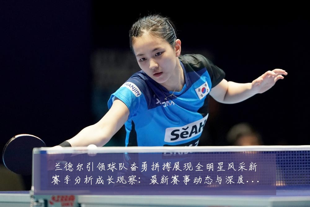 兰德尔引领球队奋勇拼搏展现全明星风采新赛季分析成长观察：最新赛事动态与深度分析