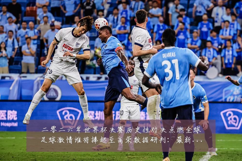 二零二六年世界杯决赛历史性对决点燃全球足球激情谁将捧起至高荣数据研判：最新赛事动态与深度分析