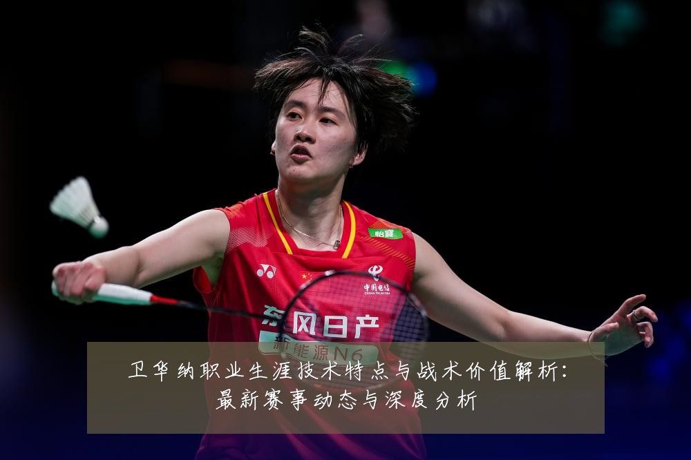 卫华纳职业生涯技术特点与战术价值解析:最新赛事动态与深度分析