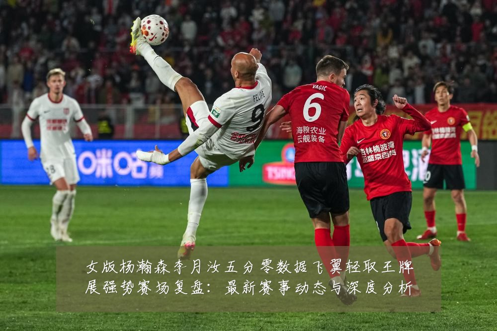 女版杨瀚森李月汝五分零数据飞翼轻取王牌展强势赛场复盘:最新赛事动态与深度分析